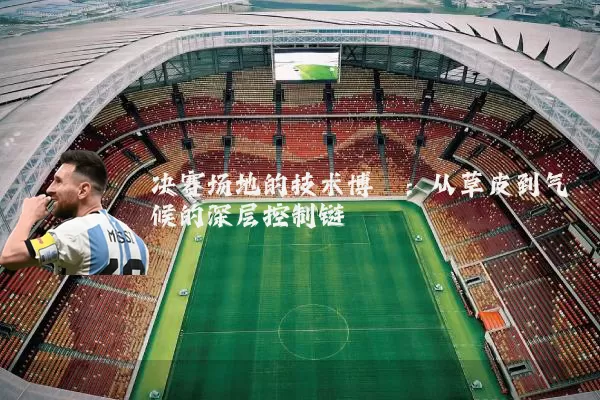 决赛场地的技术博弈:从草皮到气候的深层控制链