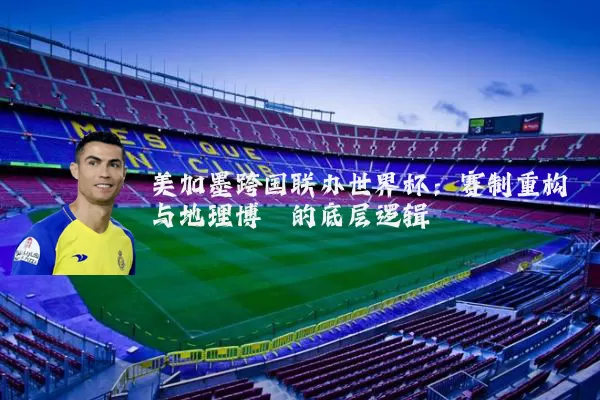 美加墨跨国联办世界杯:赛制重构与地理博弈的底层逻辑