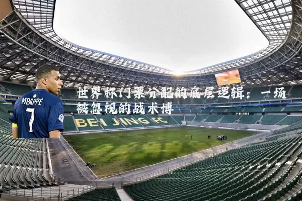 世界杯门票分配的底层逻辑:一场被忽视的战术博弈