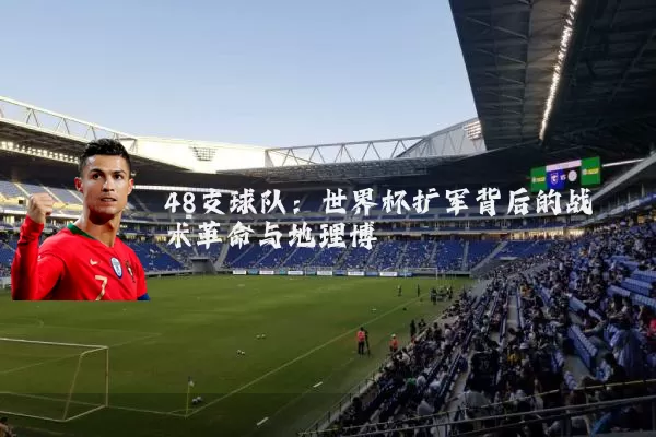 48支球队:世界杯扩军背后的战术革命与地理博弈