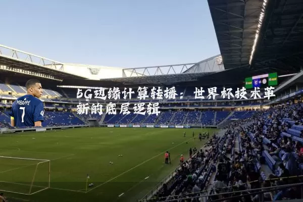 5G边缘计算转播:世界杯技术革新的底层逻辑