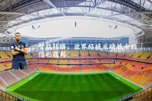 智能转播:世界杯技术暗战中的「隐形裁判」