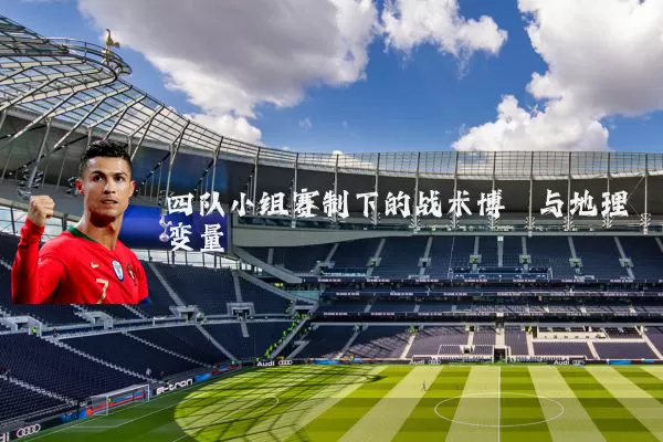 四队小组赛制下的战术博弈与地理变量