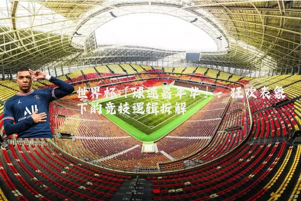 世界杯「球迷嘉年华」：狂欢表象下的竞技逻辑拆解