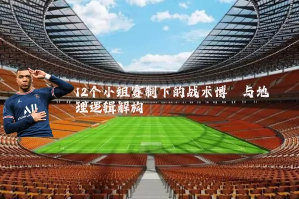 12个小组赛制下的战术博弈与地理逻辑解构