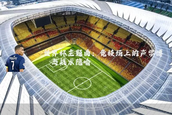 世界杯主题曲:竞技场上的声学博弈与战术隐喻