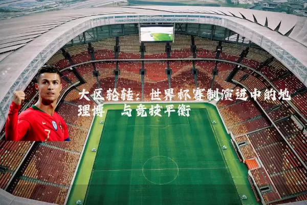 大区轮转:世界杯赛制演进中的地理博弈与竞技平衡