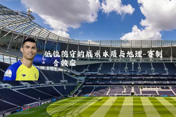 低位防守的战术本质与地理-赛制耦合效应