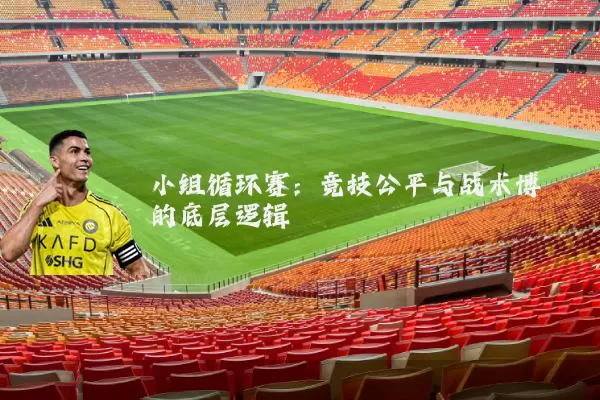 小组循环赛:竞技公平与战术博弈的底层逻辑