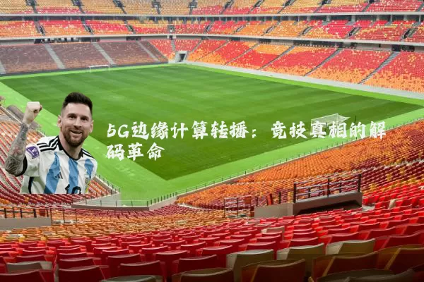 5G边缘计算转播:竞技真相的解码革命