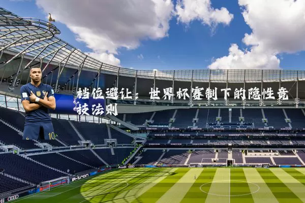 档位避让:世界杯赛制下的隐性竞技法则
