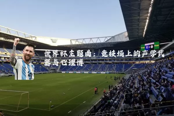 世界杯主题曲:竞技场上的声学武器与心理博弈