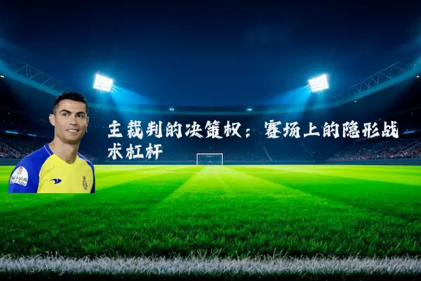 主裁判的决策权:赛场上的隐形战术杠杆