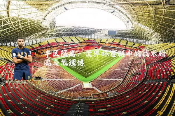 半区隔离:世界杯赛制中的战术暗流与地理博弈