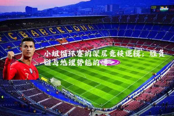 小组循环赛的深层竞技逻辑：胜负链与地理势能的博弈